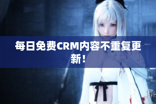 每日免费CRM内容不重复更新！