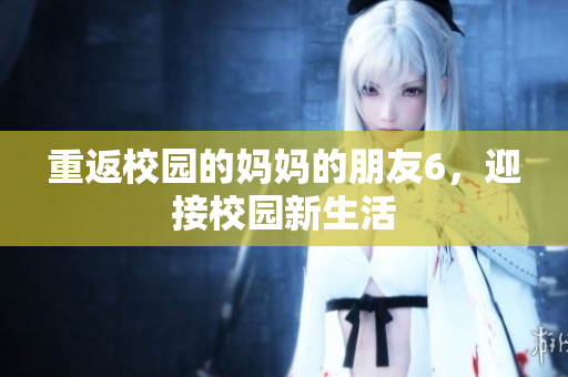 重返校园的妈妈的朋友6，迎接校园新生活