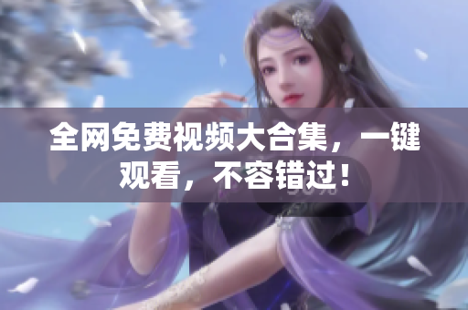 全网免费视频大合集，一键观看，不容错过！