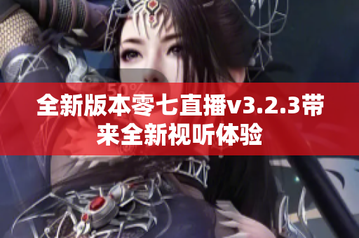 全新版本零七直播v3.2.3带来全新视听体验