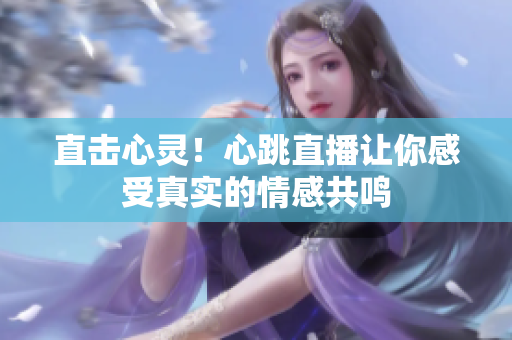 直击心灵！心跳直播让你感受真实的情感共鸣