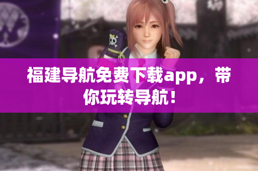 福建导航免费下载app，带你玩转导航！