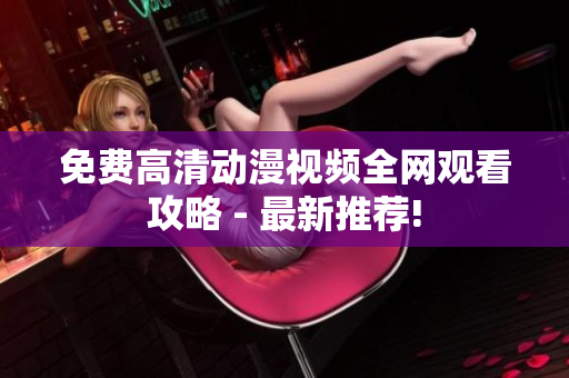 免费高清动漫视频全网观看攻略 - 最新推荐!