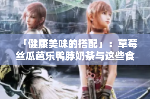 「健康美味的搭配」：草莓丝瓜芭乐鸭脖奶茶与这些食物搭配最合适