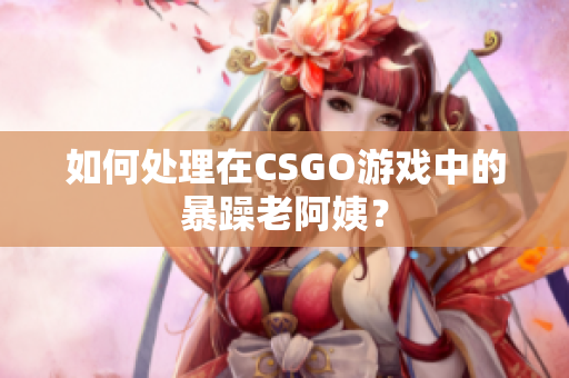 如何处理在CSGO游戏中的暴躁老阿姨？