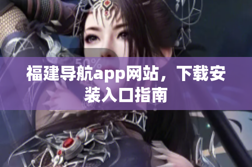 福建导航app网站，下载安装入口指南