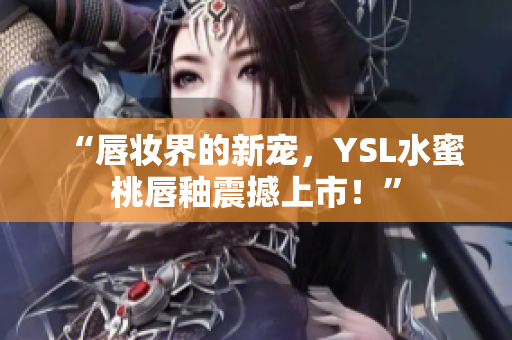 “唇妆界的新宠，YSL水蜜桃唇釉震撼上市！”