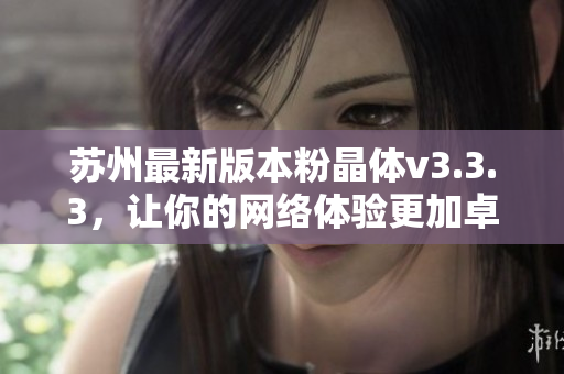 苏州最新版本粉晶体v3.3.3，让你的网络体验更加卓越