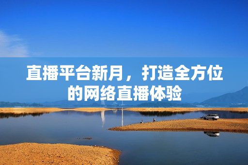直播平台新月，打造全方位的网络直播体验