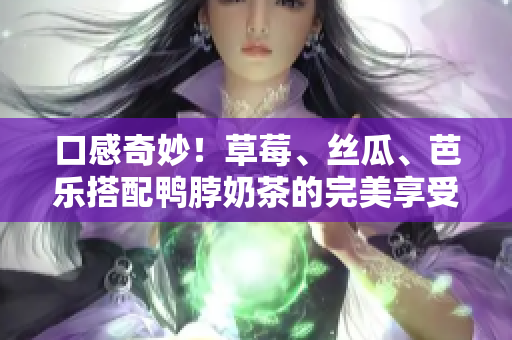 口感奇妙！草莓、丝瓜、芭乐搭配鸭脖奶茶的完美享受