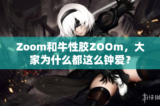 Zoom和牛性胶ZOOm，大家为什么都这么钟爱？