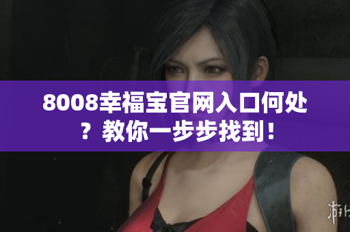 8008幸福宝官网入口何处？教你一步步找到！