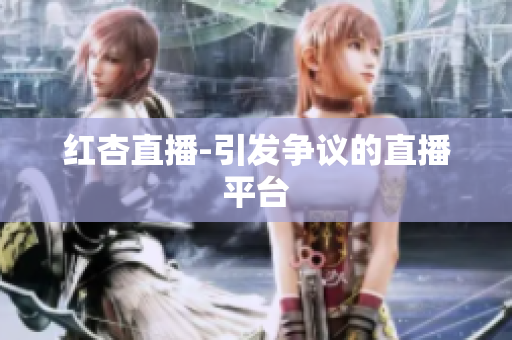 红杏直播-引发争议的直播平台