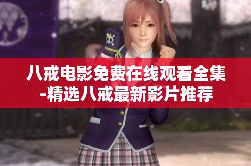 八戒电影免费在线观看全集-精选八戒最新影片推荐