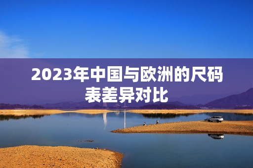2023年中国与欧洲的尺码表差异对比
