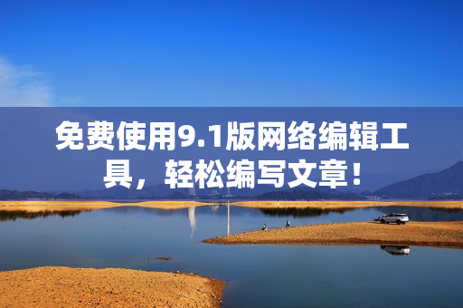 免费使用9.1版网络编辑工具，轻松编写文章！