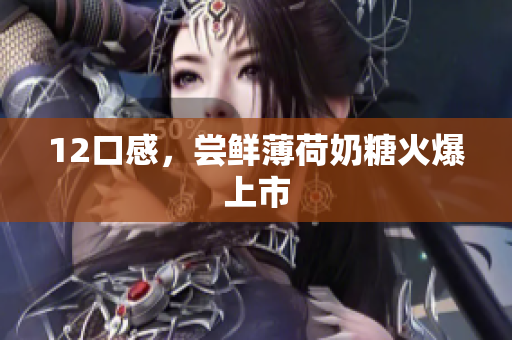 12口感，尝鲜薄荷奶糖火爆上市