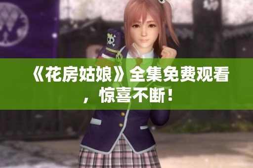 《花房姑娘》全集免费观看，惊喜不断！
