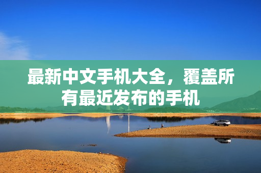 最新中文手机大全，覆盖所有最近发布的手机