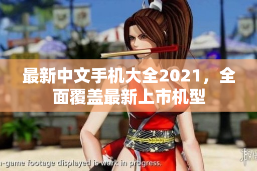 最新中文手机大全2021，全面覆盖最新上市机型