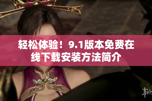 轻松体验！9.1版本免费在线下载安装方法简介