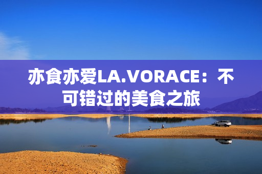 亦食亦爱LA.VORACE：不可错过的美食之旅