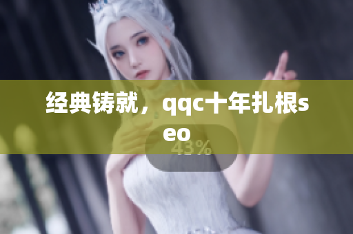 经典铸就，qqc十年扎根seo