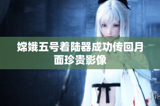 嫦娥五号着陆器成功传回月面珍贵影像