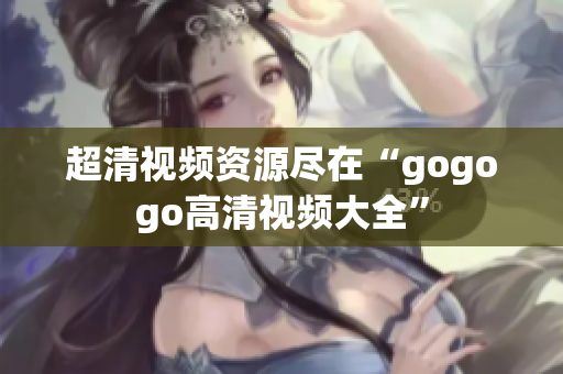 超清视频资源尽在“gogogo高清视频大全”
