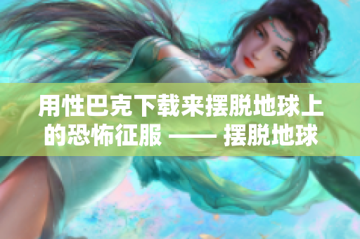 用性巴克下载来摆脱地球上的恐怖征服 —— 摆脱地球恐怖征服：性巴克下载指南