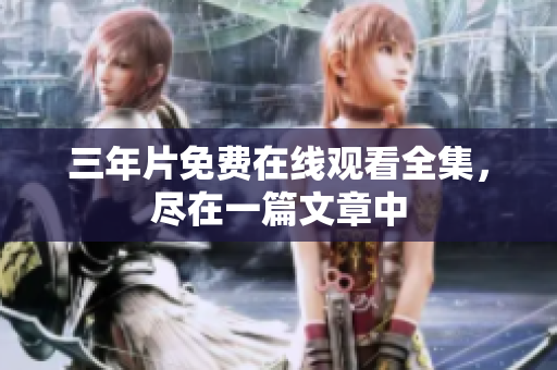 三年片免费在线观看全集，尽在一篇文章中