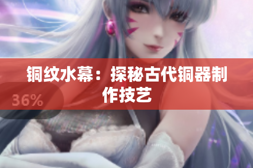 铜纹水幕：探秘古代铜器制作技艺