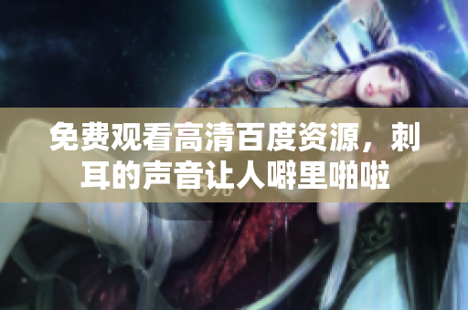免费观看高清百度资源，刺耳的声音让人噼里啪啦