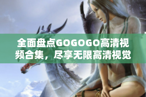 全面盘点GOGOGO高清视频合集，尽享无限高清视觉盛宴