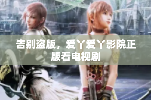 告别盗版，爱丫爱丫影院正版看电视剧
