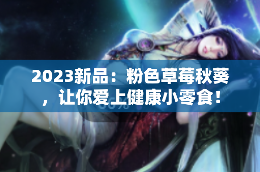 2023新品：粉色草莓秋葵，让你爱上健康小零食！
