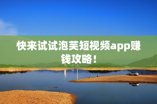快来试试泡芙短视频app赚钱攻略！