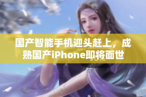 国产智能手机迎头赶上，成熟国产iPhone即将面世