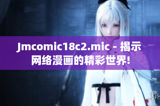 Jmcomic18c2.mic - 揭示网络漫画的精彩世界!