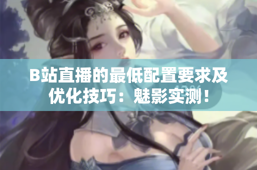 B站直播的最低配置要求及优化技巧：魅影实测！