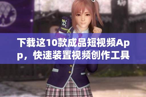 下载这10款成品短视频App，快速装置视频创作工具