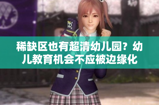 稀缺区也有超清幼儿园？幼儿教育机会不应被边缘化