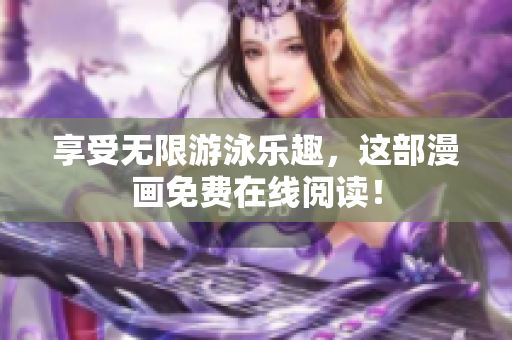 享受无限游泳乐趣，这部漫画免费在线阅读！