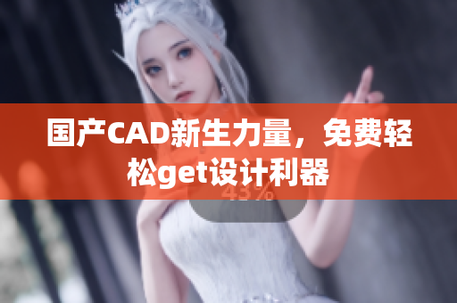 国产CAD新生力量，免费轻松get设计利器