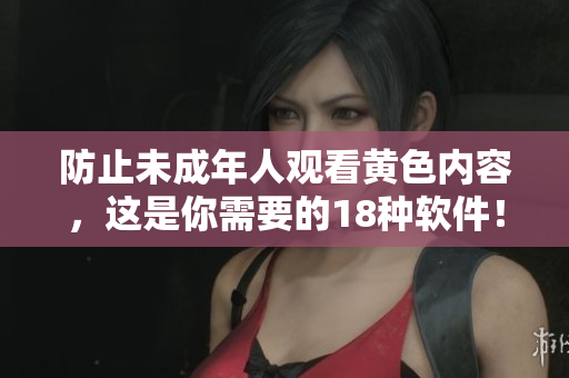 防止未成年人观看黄色内容，这是你需要的18种软件！