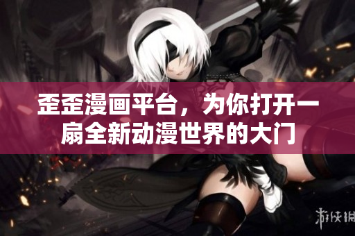歪歪漫画平台，为你打开一扇全新动漫世界的大门