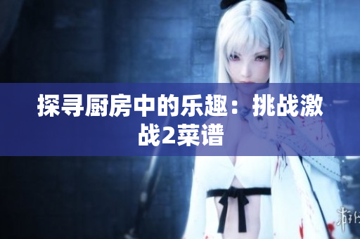 探寻厨房中的乐趣：挑战激战2菜谱