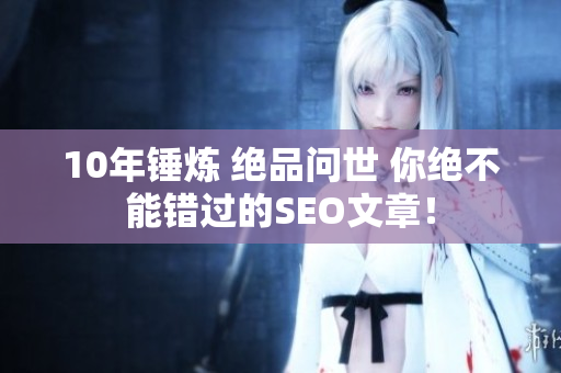 10年锤炼 绝品问世 你绝不能错过的SEO文章！