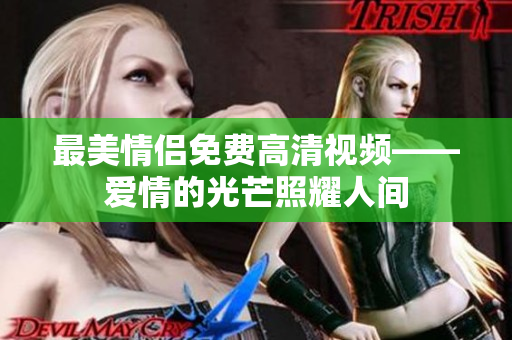 最美情侣免费高清视频——爱情的光芒照耀人间