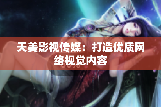 天美影视传媒：打造优质网络视觉内容